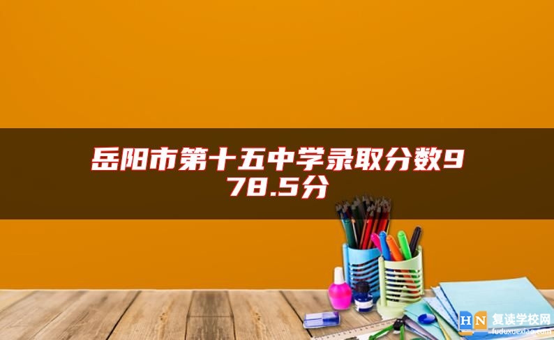岳陽(yáng)市第十五中學(xué)錄取分?jǐn)?shù)978.5分