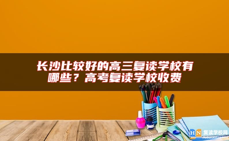 長沙比較好的高三復(fù)讀學(xué)校有哪些？高考復(fù)讀學(xué)校收費(fèi)