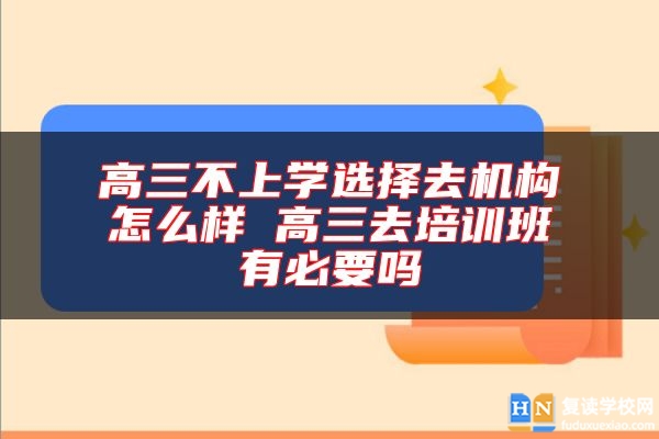 高三不上學(xué)選擇去機(jī)構(gòu)怎么樣 高三去培訓(xùn)班有必要嗎