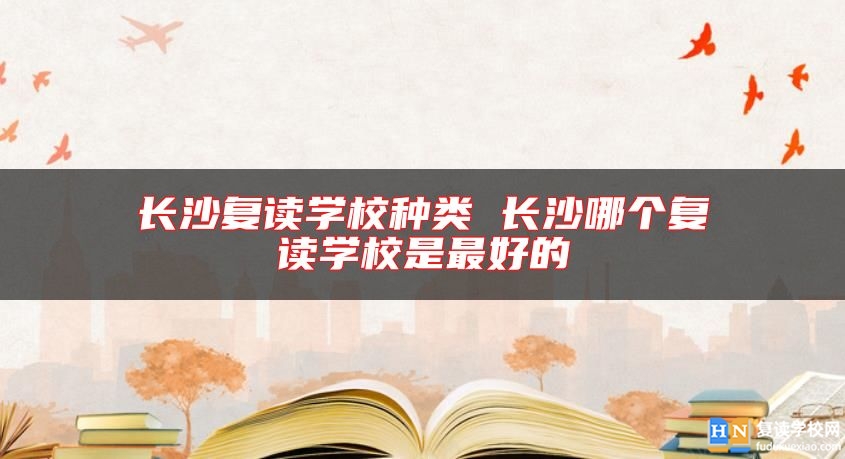 長沙復讀學校種類 長沙哪個復讀學校是最好的