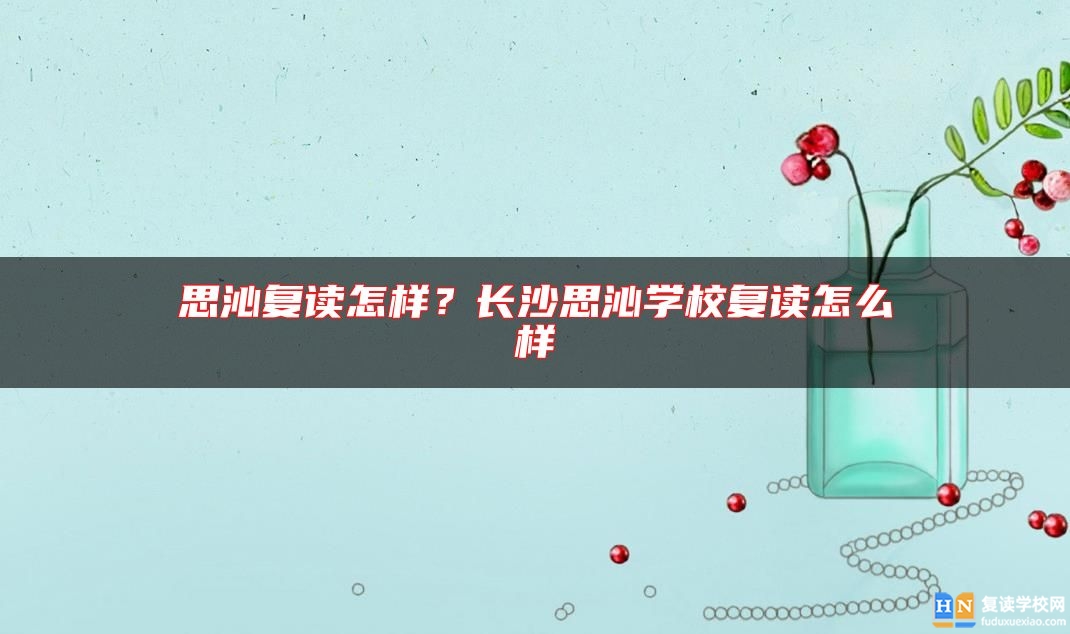 思沁復(fù)讀怎樣？長(zhǎng)沙思沁學(xué)校復(fù)讀怎么樣