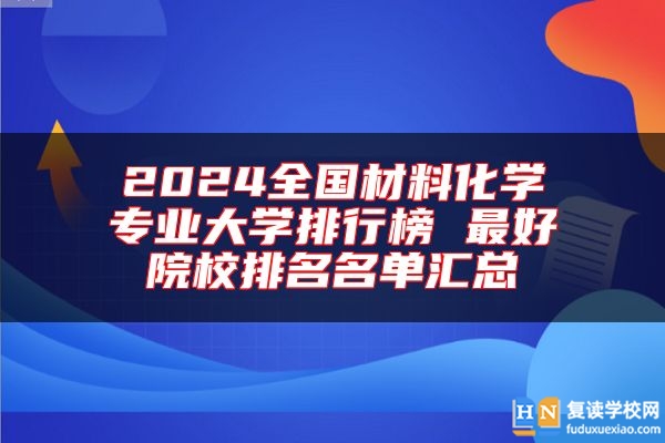 2024全國材料化學(xué)專業(yè)大學(xué)排行榜 最好院校排名名單匯總