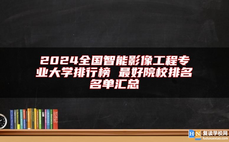 2024全國智能影像工程專業(yè)大學(xué)排行榜 最好院校排名名單匯總