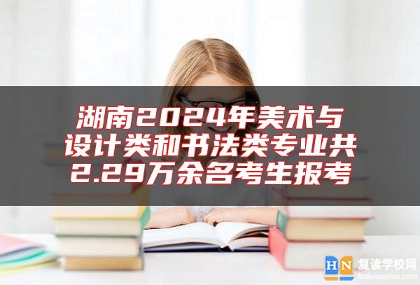 湖南2024年美術(shù)與設(shè)計類和書法類專業(yè)共2.29萬余名考生報考