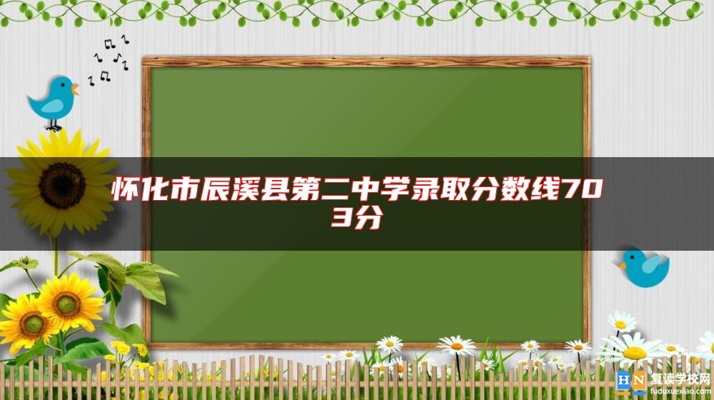 懷化市辰溪縣第二中學錄取分數(shù)線703分