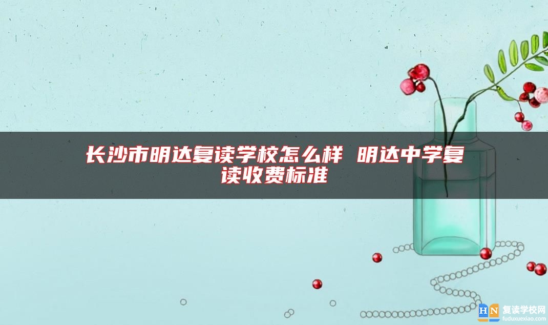 長(zhǎng)沙市明達(dá)復(fù)讀學(xué)校怎么樣 明達(dá)中學(xué)復(fù)讀收費(fèi)標(biāo)準(zhǔn)
