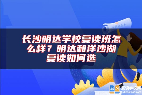 長沙明達學校復讀班怎么樣？明達和洋沙湖復讀如何選