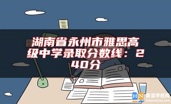 湖南省永州市雅思高級中學(xué)錄取分?jǐn)?shù)線:240分