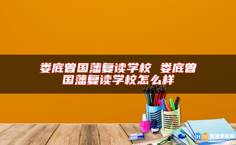 婁底曾國(guó)藩復(fù)讀學(xué)校 婁底曾國(guó)藩復(fù)讀學(xué)校怎么樣