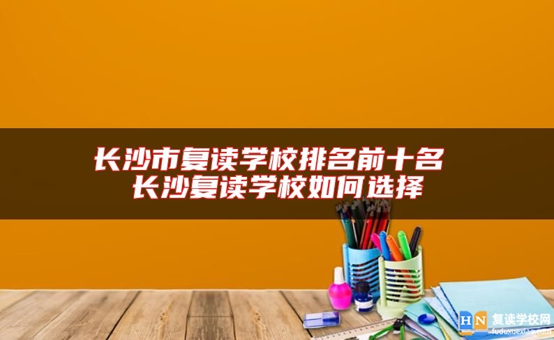 長沙市復讀學校排名前十名 長沙復讀學校如何選擇