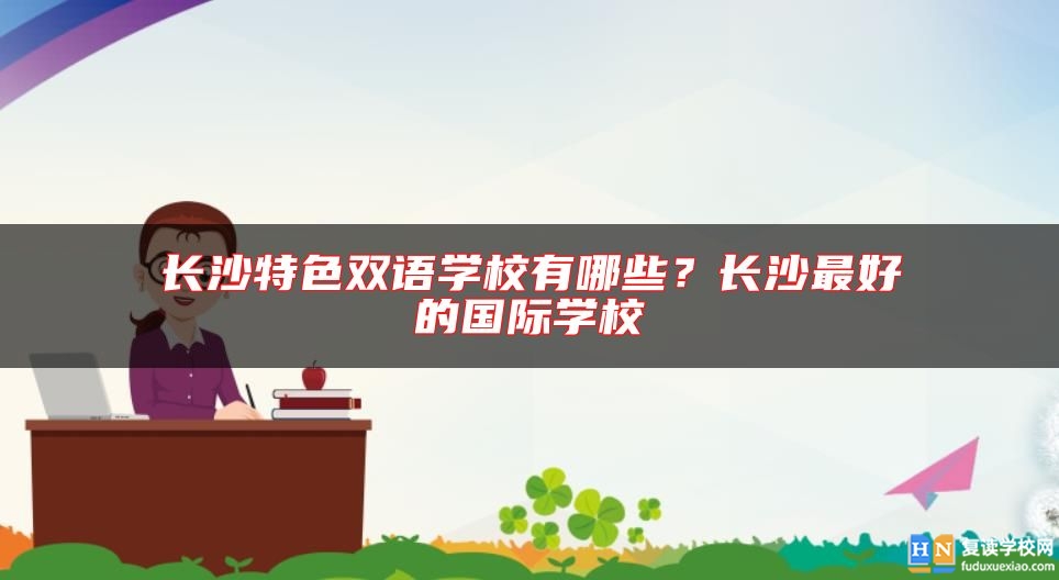 長沙特色雙語學(xué)校有哪些？長沙最好的國際學(xué)校
