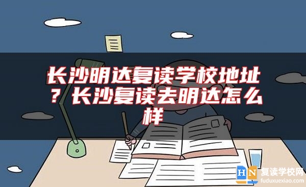 長沙明達復讀學校地址？長沙復讀去明達怎么樣