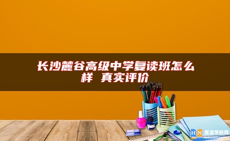 長(zhǎng)沙麓谷高級(jí)中學(xué)復(fù)讀班怎么樣 真實(shí)評(píng)價(jià)