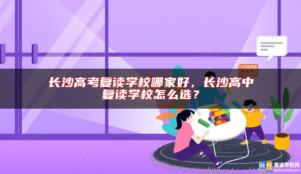 長沙高考復(fù)讀學(xué)校哪家好，長沙高中復(fù)讀學(xué)校怎么選？