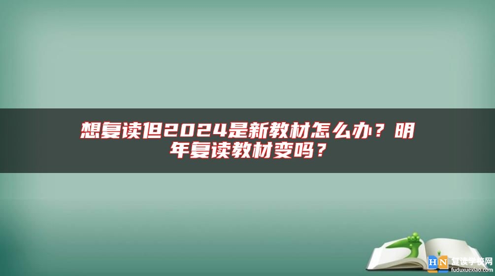 想復(fù)讀但2024是新教材怎么辦？明年復(fù)讀教材變嗎？