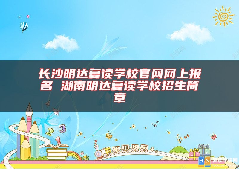 長沙明達復(fù)讀學(xué)校官網(wǎng)網(wǎng)上報名 湖南明達復(fù)讀學(xué)校招生簡章