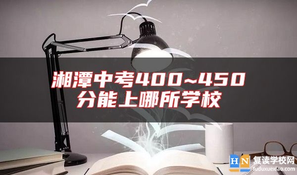 湘潭中考400~450分能上哪所學校