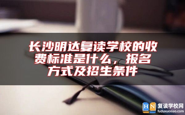 長沙明達復(fù)讀學(xué)校的收費標準是什么，報名方式及招生條件