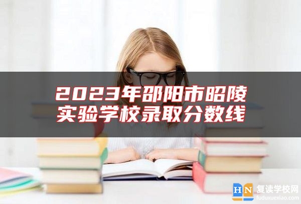 2023年邵陽市昭陵實驗學(xué)校錄取分?jǐn)?shù)線