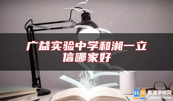 廣益實驗中學和湘一立信哪家好