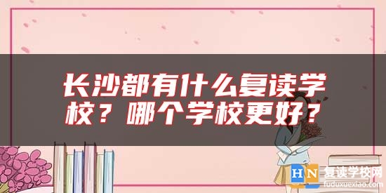 長沙都有什么復讀學校？哪個學校更好？