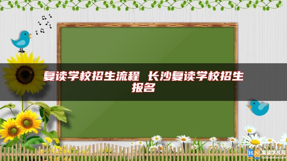 復(fù)讀學(xué)校招生流程 長(zhǎng)沙復(fù)讀學(xué)校招生報(bào)名