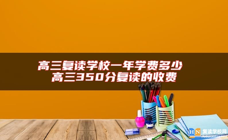 高三復(fù)讀學(xué)校一年學(xué)費多少 高三350分復(fù)讀的收費