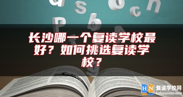 長沙哪一個復讀學校最好？如何挑選復讀學校？