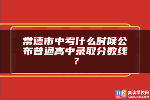 常德市中考什么時(shí)候公布普通高中錄取分?jǐn)?shù)線？