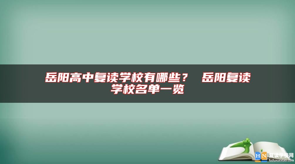 岳陽高中復讀學校有哪些？ 岳陽復讀學校名單一覽