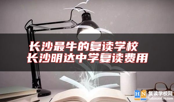 長(zhǎng)沙最牛的復(fù)讀學(xué)校 長(zhǎng)沙明達(dá)中學(xué)復(fù)讀費(fèi)用