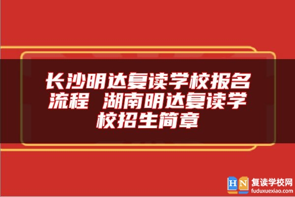 長沙明達(dá)復(fù)讀學(xué)校報名流程 湖南明達(dá)復(fù)讀學(xué)校招生簡章