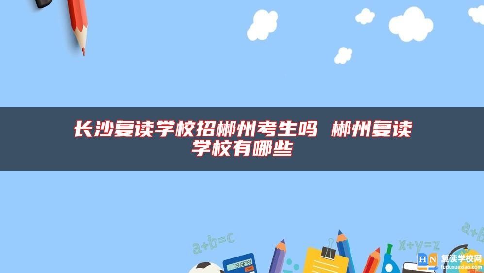 長(zhǎng)沙復(fù)讀學(xué)校招郴州考生嗎 郴州復(fù)讀學(xué)校有哪些