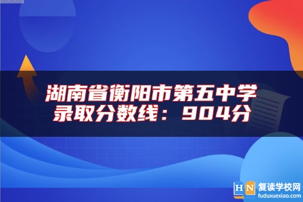 湖南省衡陽市第五中學(xué)錄取分數(shù)線:904分