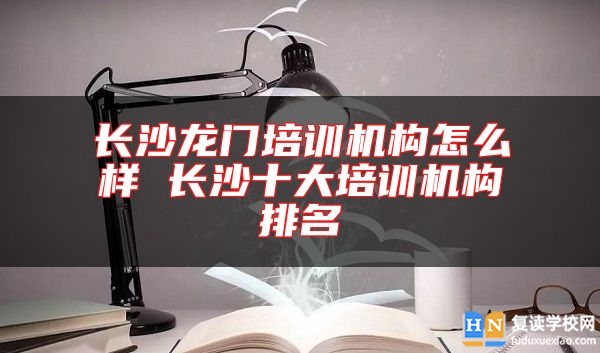 長沙龍門培訓機構怎么樣 長沙十大培訓機構排名