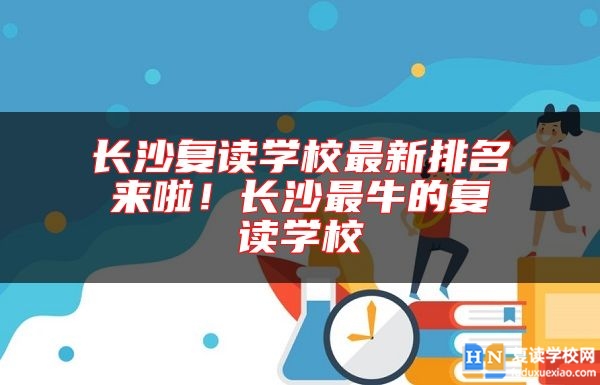 長沙復(fù)讀學(xué)校最新排名來啦！長沙最牛的復(fù)讀學(xué)校