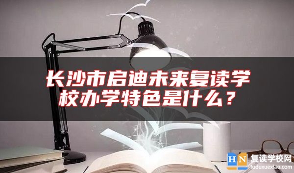 長(zhǎng)沙市啟迪未來復(fù)讀學(xué)校辦學(xué)特色是什么？