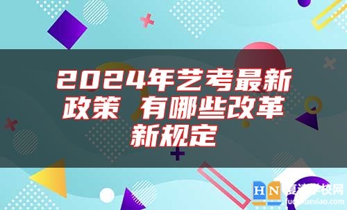 2024年藝考最新政策 有哪些改革新規(guī)定
