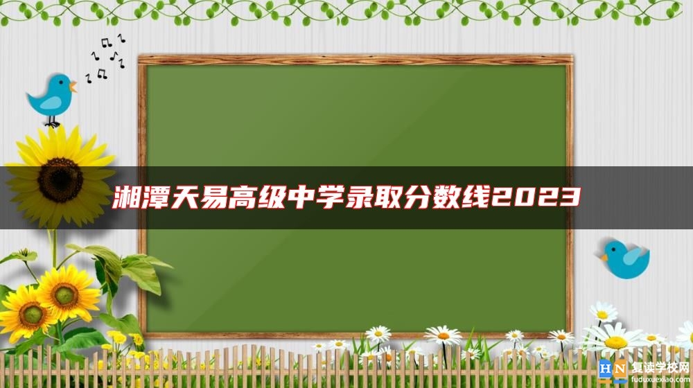 湘潭天易高級中學錄取分數(shù)線2023