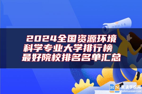 2024全國資源環(huán)境科學專業(yè)大學排行榜 最好院校排名名單匯總