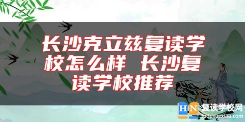 長沙克立茲復(fù)讀學校怎么樣 長沙復(fù)讀學校推薦