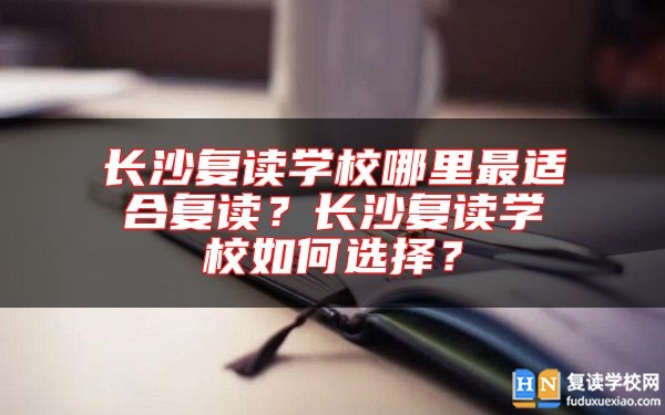 長(zhǎng)沙復(fù)讀學(xué)校哪里最適合復(fù)讀？長(zhǎng)沙復(fù)讀學(xué)校如何選擇？