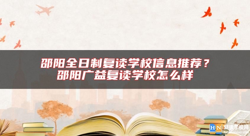邵陽全日制復(fù)讀學(xué)校信息推薦？邵陽廣益復(fù)讀學(xué)校怎么樣