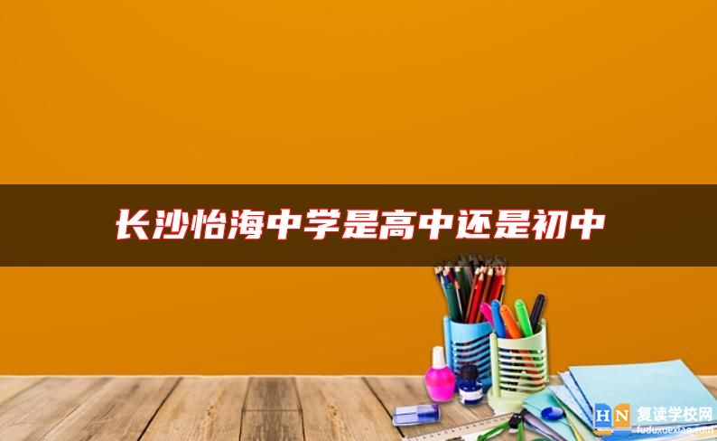 長(zhǎng)沙怡海中學(xué)是高中還是初中