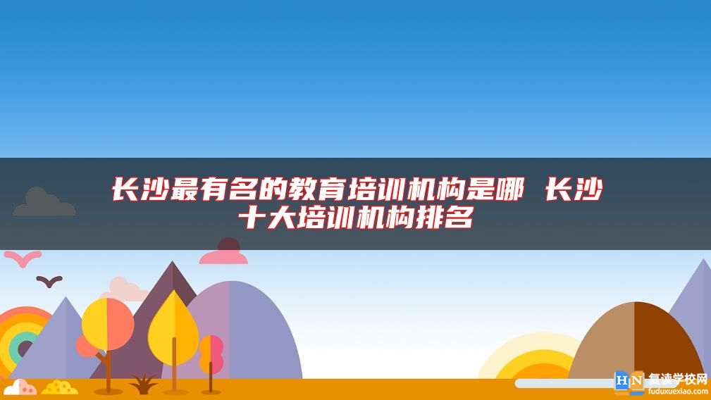 長(zhǎng)沙最有名的教育培訓(xùn)機(jī)構(gòu)是哪 長(zhǎng)沙十大培訓(xùn)機(jī)構(gòu)排名