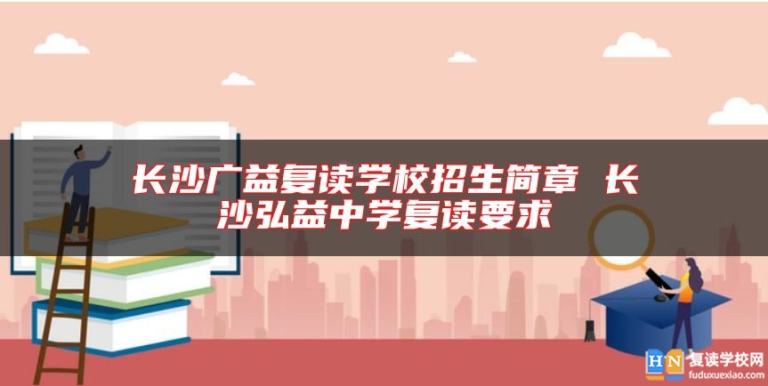 長沙廣益復(fù)讀學(xué)校招生簡章 長沙弘益中學(xué)復(fù)讀要求