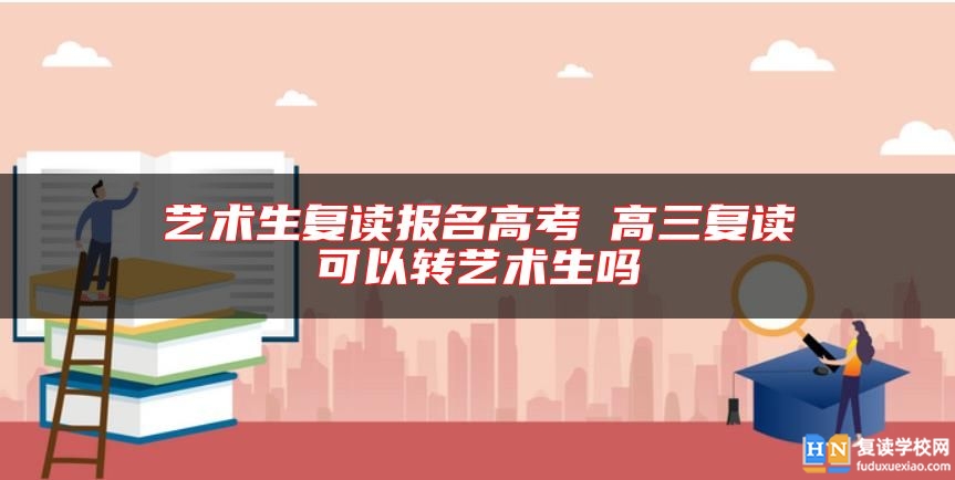 藝術(shù)生復讀報名高考 高三復讀可以轉(zhuǎn)藝術(shù)生嗎