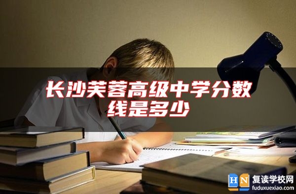 長沙芙蓉高級中學(xué)分?jǐn)?shù)線是多少