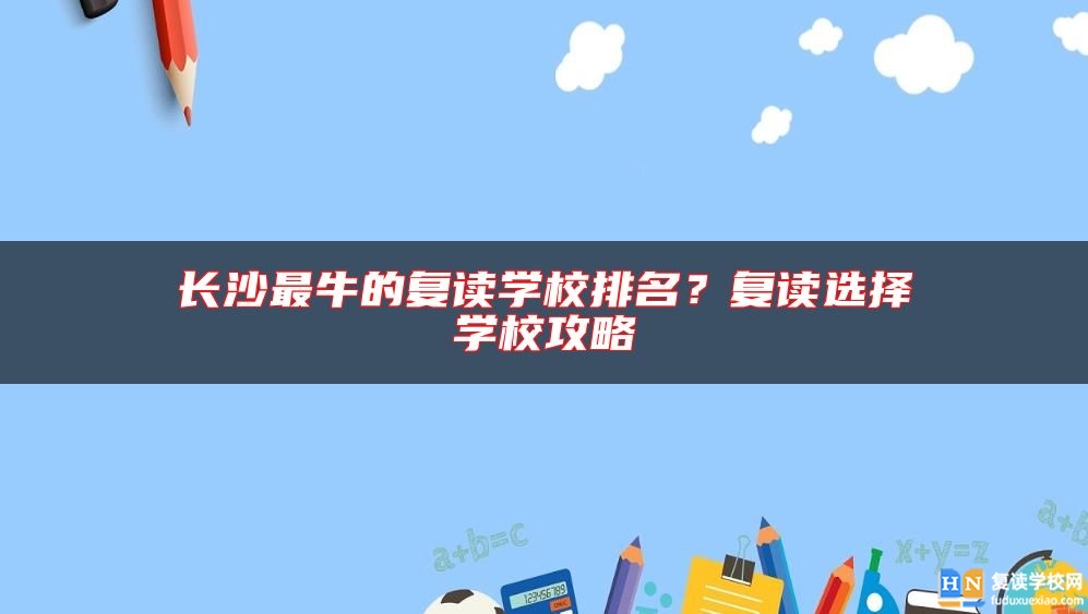 長沙最牛的復讀學校排名？復讀選擇學校攻略