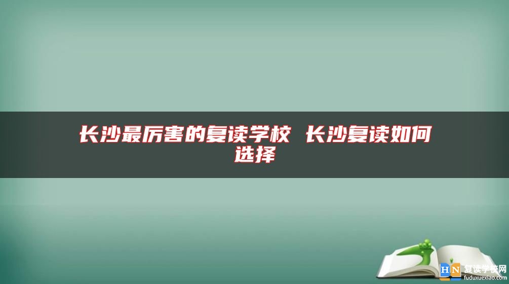 長(zhǎng)沙最厲害的復(fù)讀學(xué)校 長(zhǎng)沙復(fù)讀如何選擇